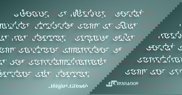 Jesus, o Noivo, está muito triste com a Sua noiva na terra, orque ela está com outros amantes e continua se contaminando com as ofertas da terra.... Frase de Helgir Girodo.