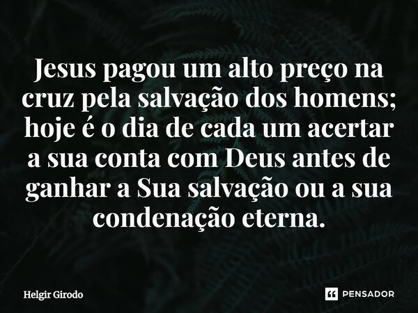 ⁠Jesus pagou um alto preço na cruz pela salvação dos homens; hoje é o dia de cada um acertar a sua conta com Deus antes de ganhar a Sua salvação ou a sua conden... Frase de Helgir Girodo.