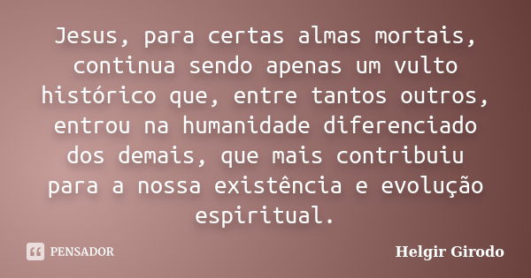 Jesus, para certas almas mortais, continua sendo apenas um vulto histórico que, entre tantos outros, entrou na humanidade diferenciado dos demais, que mais cont... Frase de Helgir Girodo.