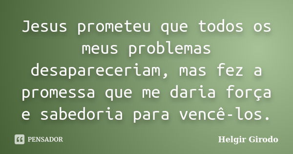 Jesus prometeu que todos os meus problemas desapareceriam, mas fez a promessa que me daria força e sabedoria para vencê-los.... Frase de Helgir Girodo.