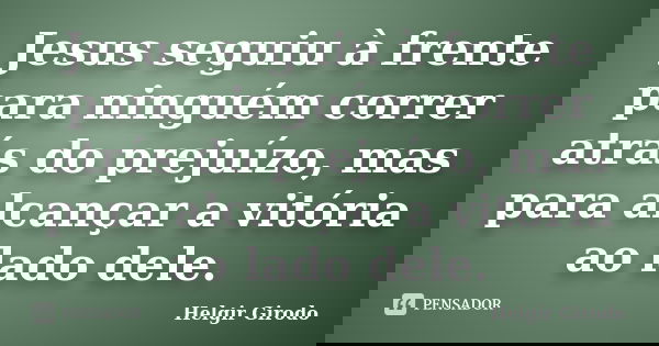 Jesus seguiu à frente para ninguém correr atrás do prejuízo, mas para alcançar a vitória ao lado dele.... Frase de Helgir Girodo.