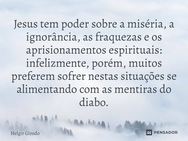 ⁠Jesus tem poder sobre a miséria, a ignorância, as fraquezas e os aprisionamentos espirituais: infelizmente, porém, muitos preferem sofrer nestas situações se a... Frase de Helgir Girodo.