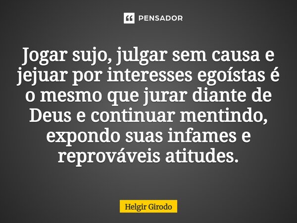 ⁠Jogar sujo, julgar sem causa e jejuar por interesses egoístas é o mesmo que jurar diante de Deus e continuar mentindo, expondo suas infames e reprováveis atitu... Frase de Helgir Girodo.