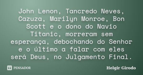 John Lenon, Tancredo Neves, Cazuza, Marilyn Monroe, Bon Scott e o dono do Navio Titanic, morreram sem esperança, debochando do Senhor e o último a falar com ele... Frase de Helgir Girodo.