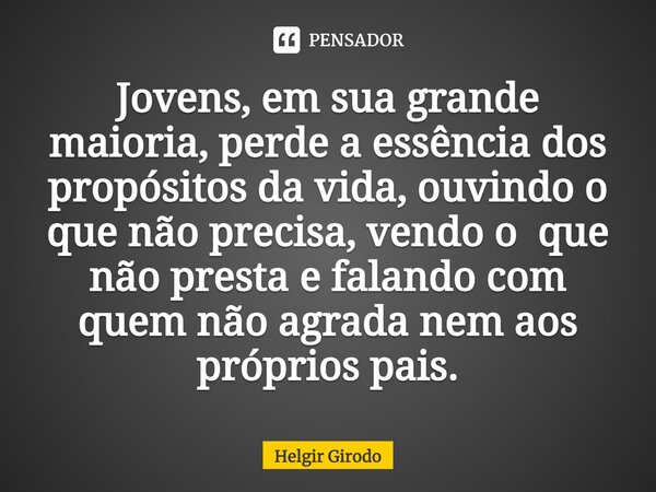 ⁠Jovens, em sua grande maioria, perde a essência dos propósitos da vida, ouvindo o que não precisa, vendo o que não presta e falando com quem não agrada nem aos... Frase de Helgir Girodo.