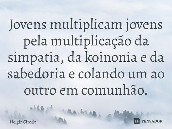 ⁠Jovens multiplicam jovens pela multiplicação da simpatia, da koinonia e da sabedoria e colando um ao outro em comunhão.... Frase de Helgir Girodo.