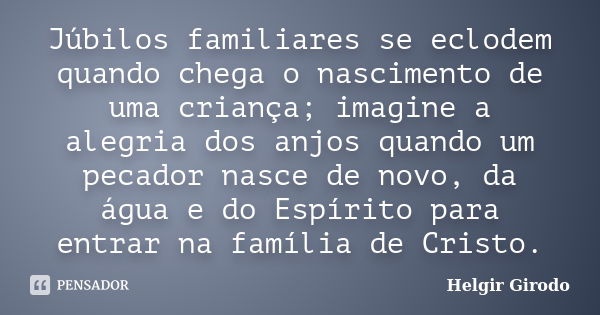 Júbilos familiares se eclodem quando chega o nascimento de uma criança; imagine a alegria dos anjos quando um pecador nasce de novo, da água e do Espírito para ... Frase de Helgir Girodo.