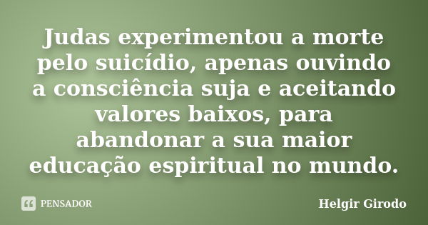 Judas experimentou a morte pelo suicídio, apenas ouvindo a consciência suja e aceitando valores baixos, para abandonar a sua maior educação espiritual no mundo.... Frase de Helgir Girodo.