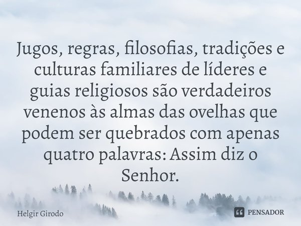 ⁠Jugos, regras, filosofias, tradições e culturas familiares de líderes e guias religiosos são verdadeiros venenos às almas das ovelhas que podem ser quebrados c... Frase de Helgir Girodo.