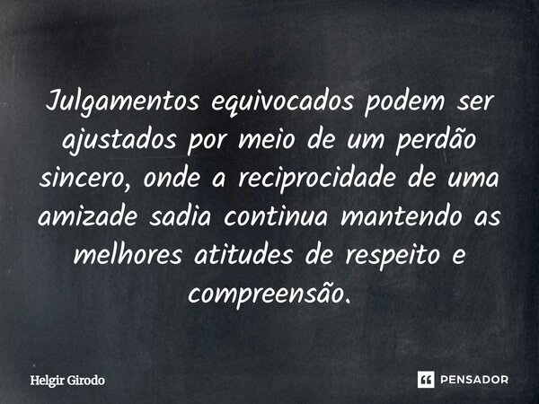 ⁠Julgamentos equivocados podem ser ajustados por meio de um perdão sincero, onde a reciprocidade de uma amizade sadia continua mantendo as melhores atitudes de ... Frase de Helgir Girodo.
