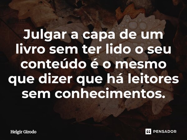 ⁠Julgar a capa de um livro sem ter lido o seu conteúdo é o mesmo que dizer que há leitores sem conhecimentos.... Frase de Helgir Girodo.