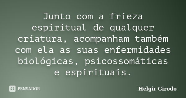 Junto com a frieza espiritual de qualquer criatura, acompanham também com ela as suas enfermidades biológicas, psicossomáticas e espirituais.... Frase de Helgir Girodo.