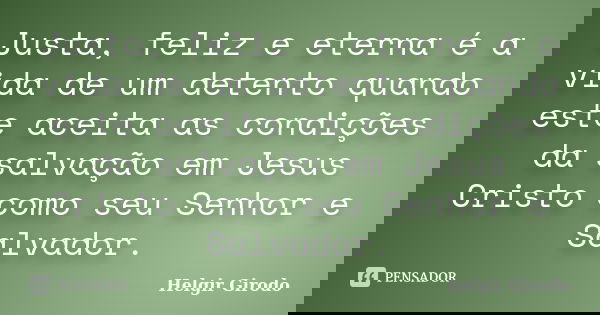 Justa, feliz e eterna é a vida de um detento quando este aceita as condições da salvação em Jesus Cristo como seu Senhor e Salvador.... Frase de Helgir Girodo.