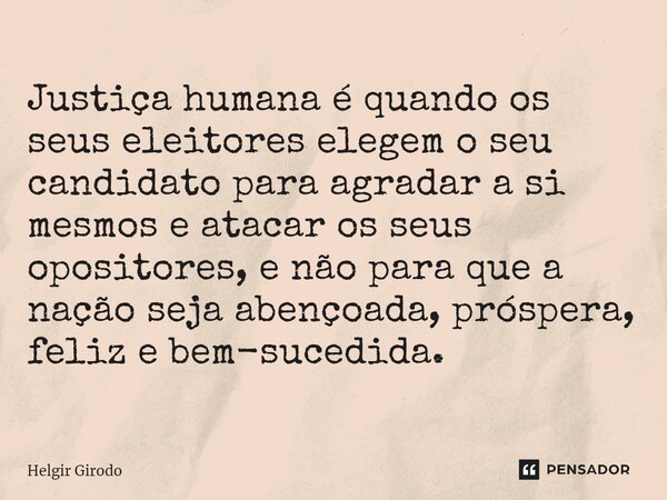 ⁠Justiça humana é quando os seus eleitores elegem o seu candidato para agradar a si mesmos e atacar os seus opositores, e não para que a nação seja abençoada, p... Frase de Helgir Girodo.