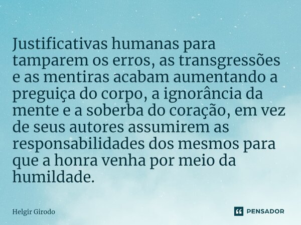 ⁠Justificativas humanas para tamparem os erros, as transgressões e as mentiras acabam aumentando a preguiça do corpo, a ignorância da mente e a soberba do coraç... Frase de Helgir Girodo.