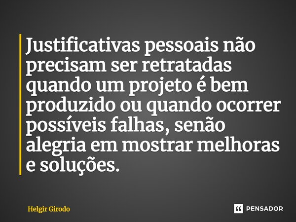 ⁠Justificativas pessoais não precisam ser retratadas quando um projeto é bem produzido ou quando ocorrer possíveis falhas, senão alegria em mostrar melhoras e s... Frase de Helgir Girodo.