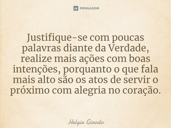 ⁠⁠Justifique-se com poucas palavras diante da Verdade, realize mais ações com boas intenções, porquanto o que fala mais alto são os atos de servir o próximo com... Frase de Helgir Girodo.