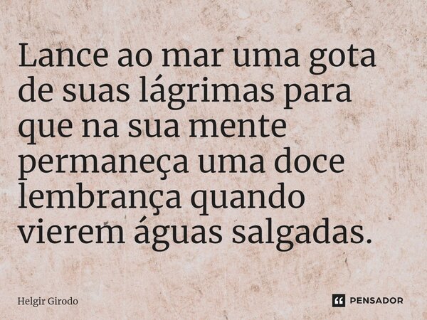 ⁠Lance ao mar uma gota de suas lágrimas para que na sua mente permaneça uma doce lembrança quando vierem águas salgadas.... Frase de Helgir Girodo.