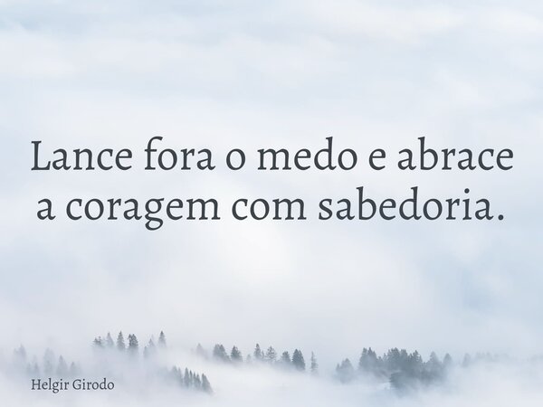 Lance fora o medo e abrace a coragem com sabedoria.... Frase de Helgir Girodo.