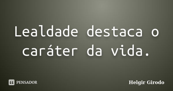 Lealdade destaca o caráter da vida.... Frase de Helgir Girodo.