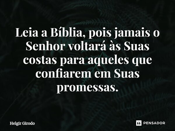⁠Leia a Bíblia, pois jamais o Senhor voltará às Suas costas para aqueles que confiarem em Suas promessas.... Frase de Helgir Girodo.