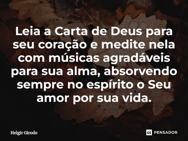 ⁠Leia a Carta de Deus para seu coração e medite nela com músicas agradáveis para sua alma, absorvendo sempre no espírito o Seu amor por sua vida.... Frase de Helgir Girodo.