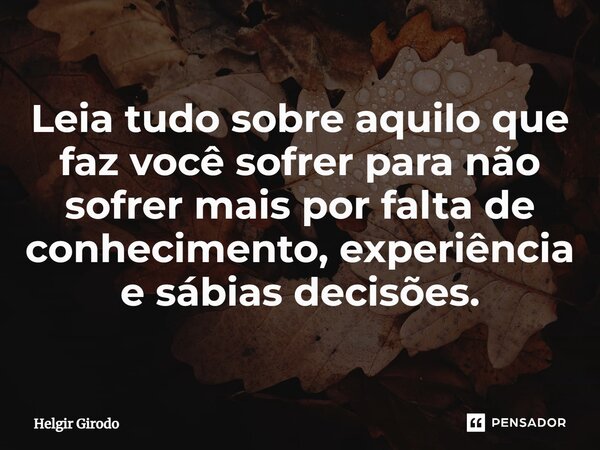 ⁠Leia tudo sobre aquilo que faz você sofrer para não sofrer mais por falta de conhecimento, experiência e sábias decisões.... Frase de Helgir Girodo.