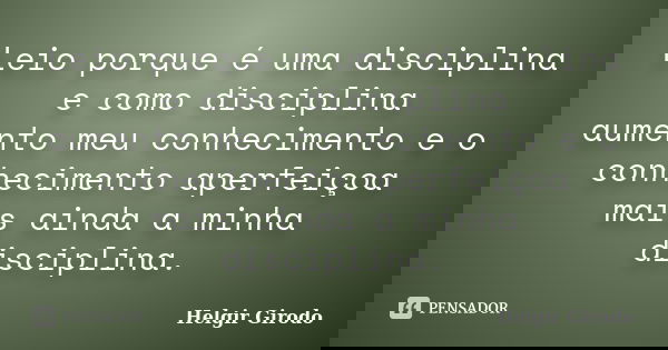 Leio porque é uma disciplina e como disciplina aumento meu conhecimento e o conhecimento aperfeiçoa mais ainda a minha disciplina.... Frase de Helgir Girodo.