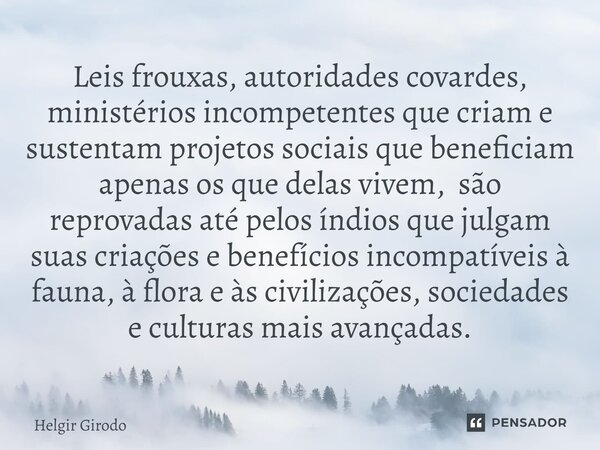 ⁠Leis frouxas, autoridades covardes, ministérios incompetentes que criam e sustentam projetos sociais que beneficiam apenas os que delas vivem, são reprovadas a... Frase de Helgir Girodo.