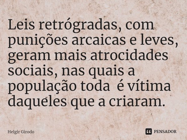 ⁠Leis retrógradas, com punições arcaicas e leves, geram mais atrocidades sociais, nas quais a população toda é vítima daqueles que a criaram.... Frase de Helgir Girodo.