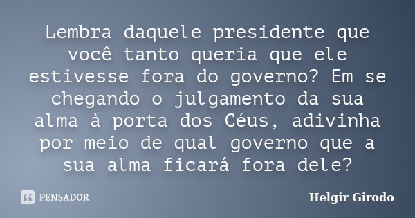 Lembra daquele presidente que você tanto queria que ele estivesse fora do governo? Em se chegando o julgamento da sua alma à porta dos Céus, adivinha por meio d... Frase de Helgir Girodo.