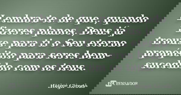Lembra-te de que, quando fizeres planos, Deus já trouxe para ti o Seu eterno propósito para seres bem-sucedido com os teus.... Frase de Helgir Girodo.