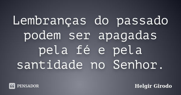 Lembranças do passado podem ser apagadas pela fé e pela santidade no Senhor.... Frase de Helgir Girodo.