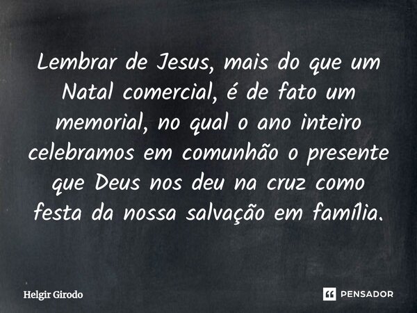 ⁠Lembrar de Jesus, mais do que um Natal comercial, é de fato um memorial, no qual o ano inteiro celebramos em comunhão o presente que Deus nos deu na cruz como ... Frase de Helgir Girodo.