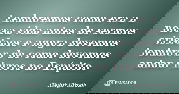 Lembremos como era a nossa vida antes de sermos cristãos e agora devemos lembrar de como devemos andar livres no Espírito... Frase de Helgir Girodo.