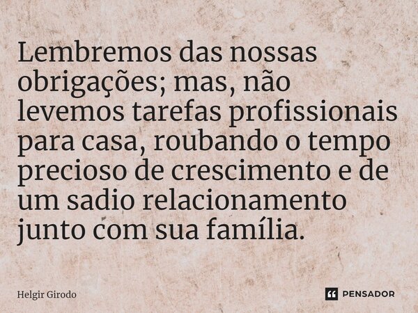 ⁠Lembremos das nossas obrigações; mas, não levemos tarefas profissionais para casa, roubando o tempo precioso de crescimento e de um sadio relacionamento junto ... Frase de Helgir Girodo.