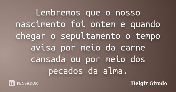 Lembremos que o nosso nascimento foi ontem e quando chegar o sepultamento o tempo avisa por meio da carne cansada ou por meio dos pecados da alma.... Frase de Helgir Girodo.