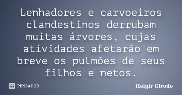 Lenhadores e carvoeiros clandestinos derrubam muitas árvores, cujas atividades afetarão em breve os pulmões de seus filhos e netos.... Frase de Helgir Girodo.