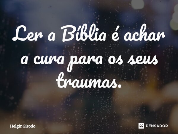 ⁠Ler a Bíblia é achar a cura para os seus traumas.... Frase de Helgir Girodo.