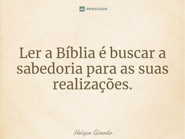 ⁠Ler a Bíblia é buscar a sabedoria para as suas realizações.... Frase de Helgir Girodo.