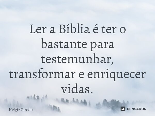 ⁠Ler a Bíblia é ter o bastante para testemunhar, transformar e enriquecer vidas.... Frase de Helgir Girodo.