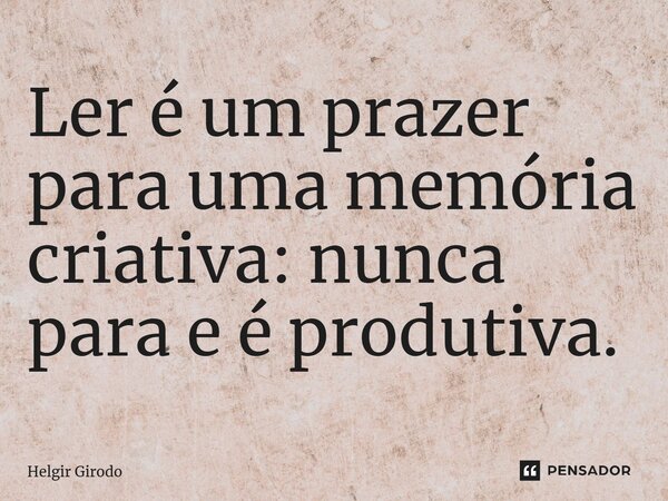 ⁠Ler é um prazer para uma memória criativa: nunca para e é produtiva.... Frase de Helgir Girodo.