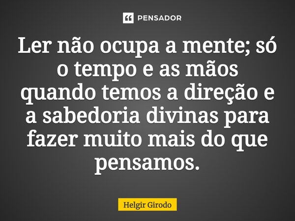 ⁠Ler não ocupa a mente; só o tempo e as mãos quando temos a direção e a sabedoria divinas para fazer muito mais do que pensamos.... Frase de Helgir Girodo.