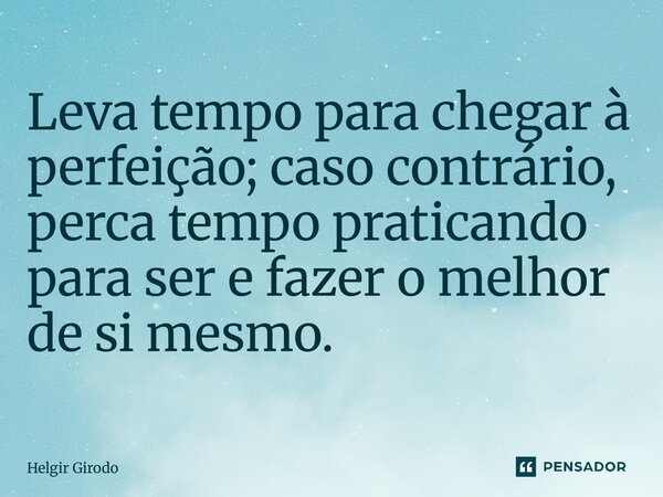 ⁠Leva tempo para chegar à perfeição; caso contrário, perca tempo praticando para ser e fazer o melhor de si mesmo.... Frase de Helgir Girodo.