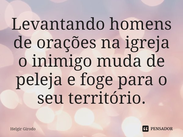⁠Levantando homens de orações na igreja o inimigo muda de peleja e foge para o seu território.... Frase de Helgir Girodo.