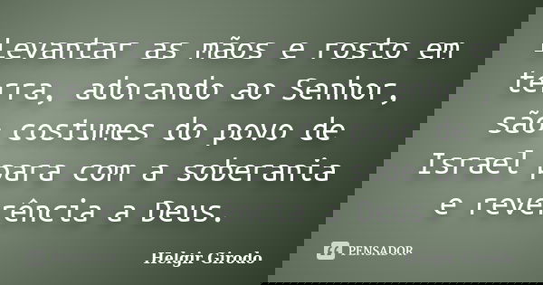 Levantar as mãos e rosto em terra, adorando ao Senhor, são costumes do povo de Israel para com a soberania e reverência a Deus.... Frase de Helgir Girodo.
