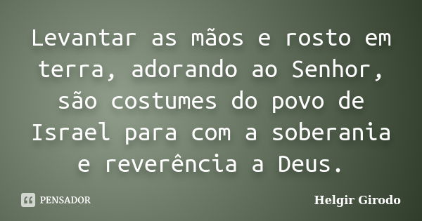 Levantar as mãos e rosto em terra, adorando ao Senhor, são costumes do povo de Israel para com a soberania e reverência a Deus.... Frase de Helgir Girodo.