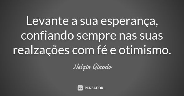 Levante a sua esperança, confiando sempre nas suas realzações com fé e otimismo.... Frase de Helgir Girodo.