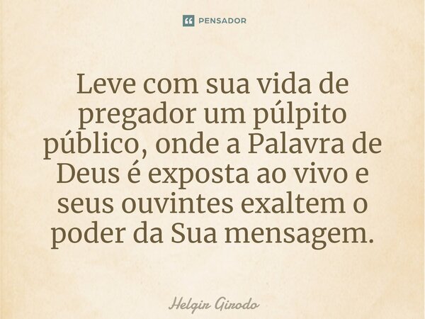 Leve com sua vida de pregador um púlpito público, onde a Palavra de Deus é exposta ao vivo e seus ouvintes exaltem o poder da Sua mensagem.... Frase de Helgir Girodo.