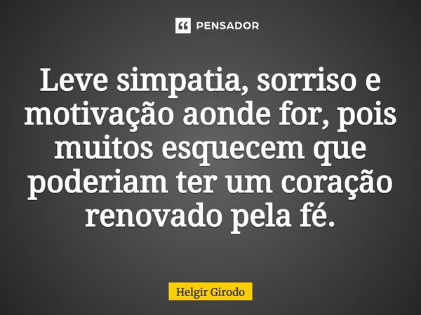 ⁠Leve simpatia, sorriso e motivação aonde for, pois muitos esquecem que poderiam ter um coração renovado pela fé.... Frase de Helgir Girodo.